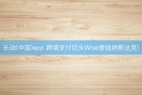 乐动(中国)app 跨境支付巨头Wise登陆纳斯达克!