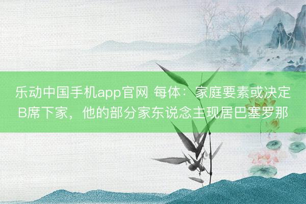 乐动中国手机app官网 每体：家庭要素或决定B席下家，他的部分家东说念主现居巴塞罗那