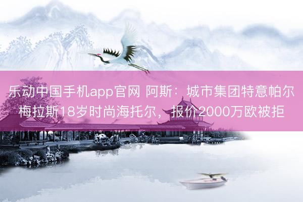 乐动中国手机app官网 阿斯：城市集团特意帕尔梅拉斯18岁时尚海托尔，报价2000万欧被拒