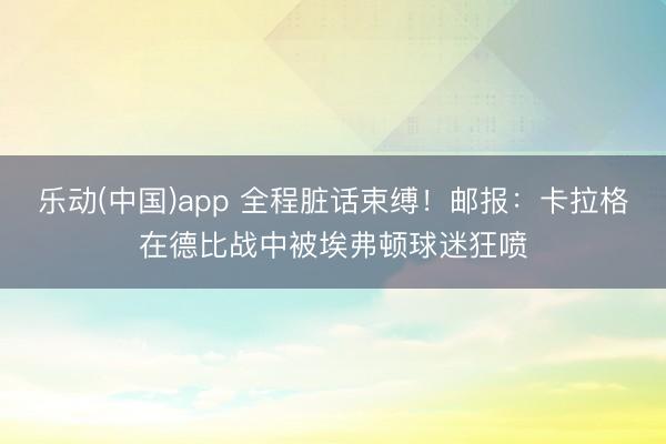 乐动(中国)app 全程脏话束缚！邮报：卡拉格在德比战中被埃弗顿球迷狂喷