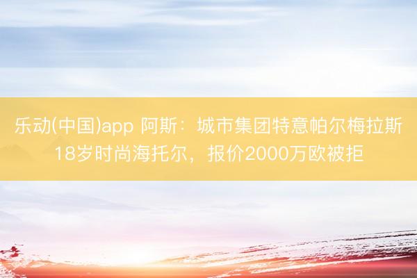 乐动(中国)app 阿斯：城市集团特意帕尔梅拉斯18岁时尚海托尔，报价2000万欧被拒