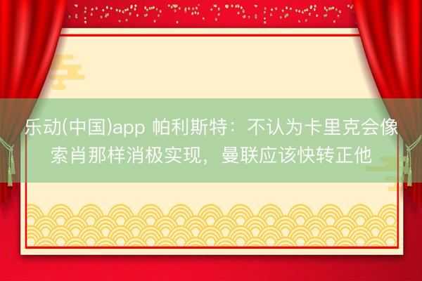 乐动(中国)app 帕利斯特：不认为卡里克会像索肖那样消极实现，曼联应该快转正他