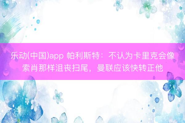 乐动(中国)app 帕利斯特：不认为卡里克会像索肖那样沮丧扫尾，曼联应该快转正他