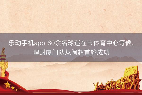 乐动手机app 60余名球迷在市体育中心等候，理财厦门队从闽超首轮成功