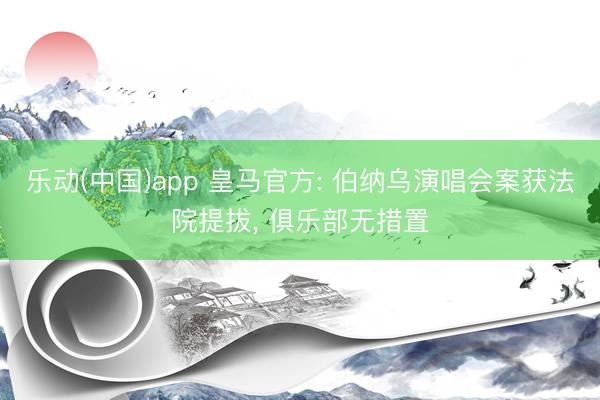 乐动(中国)app 皇马官方: 伯纳乌演唱会案获法院提拔， 俱乐部无措置