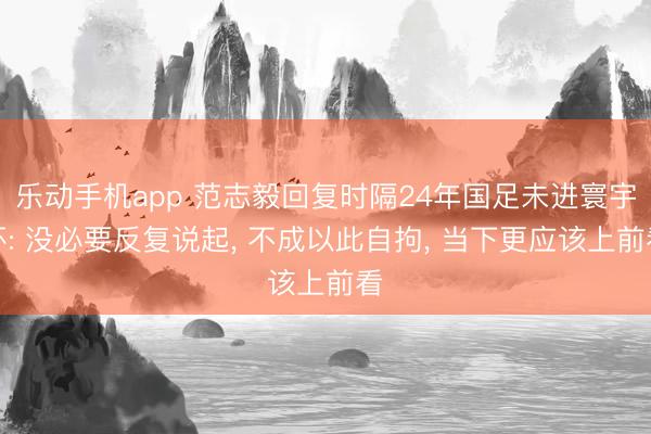 乐动手机app 范志毅回复时隔24年国足未进寰宇杯: 没必要反复说起， 不成以此自拘， 当下更应该上前看