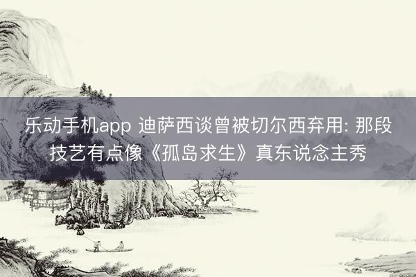 乐动手机app 迪萨西谈曾被切尔西弃用: 那段技艺有点像《孤岛求生》真东说念主秀