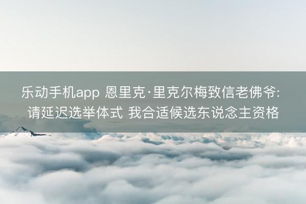 乐动手机app 恩里克·里克尔梅致信老佛爷: 请延迟选举体式 我合适候选东说念主资格