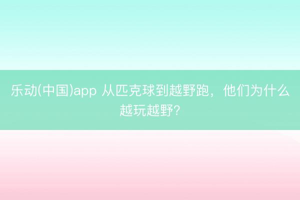 乐动(中国)app 从匹克球到越野跑，他们为什么越玩越野？