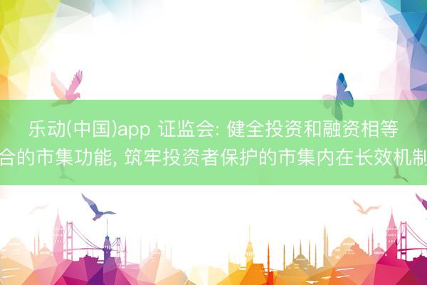 乐动(中国)app 证监会: 健全投资和融资相等合的市集功能, 筑牢投资者保护的市集内在长效机制