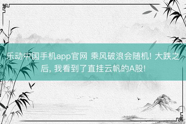 乐动中国手机app官网 乘风破浪会随机! 大跌之后， 我看到了直挂云帆的A股!
