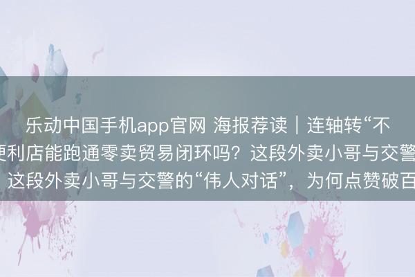 乐动中国手机app官网 海报荐读｜连轴转“不喊累”！机器东说念主便利店能跑通零卖贸易闭环吗？这段外卖小哥与交警的“伟人对话”，为何点赞破百万？