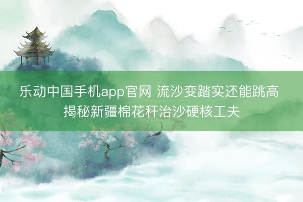 乐动中国手机app官网 流沙变踏实还能跳高 揭秘新疆棉花秆治沙硬核工夫