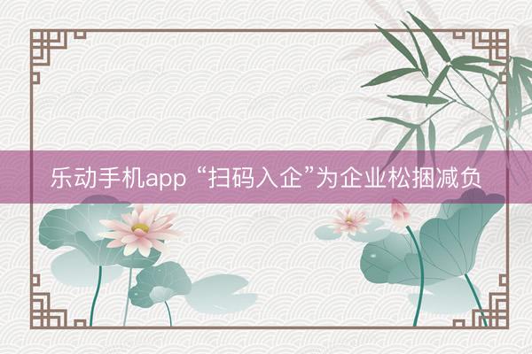乐动手机app “扫码入企”为企业松捆减负