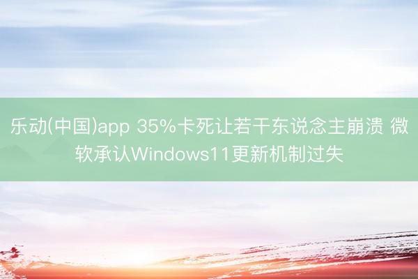 乐动(中国)app 35%卡死让若干东说念主崩溃 微软承认Windows11更新机制过失