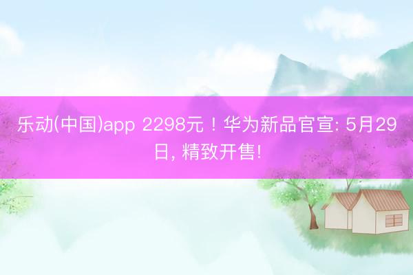 乐动(中国)app 2298元 ! 华为新品官宣: 5月29日， 精致开售!