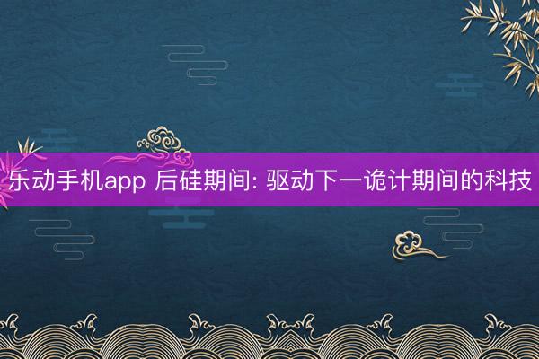 乐动手机app 后硅期间: 驱动下一诡计期间的科技