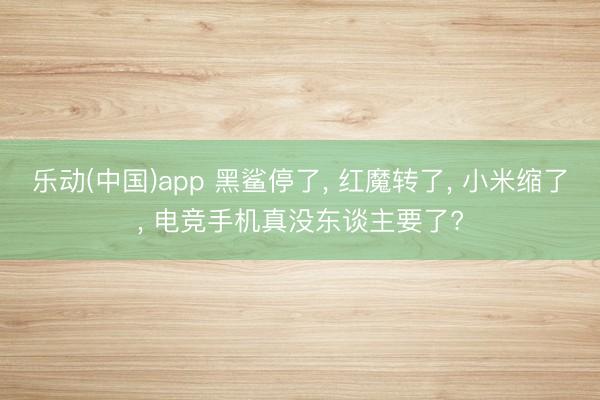 乐动(中国)app 黑鲨停了， 红魔转了， 小米缩了， 电竞手机真没东谈主要了?