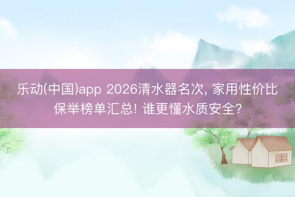 乐动(中国)app 2026清水器名次， 家用性价比保举榜单汇总! 谁更懂水质安全?