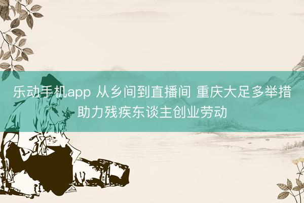 乐动手机app 从乡间到直播间 重庆大足多举措助力残疾东谈主创业劳动