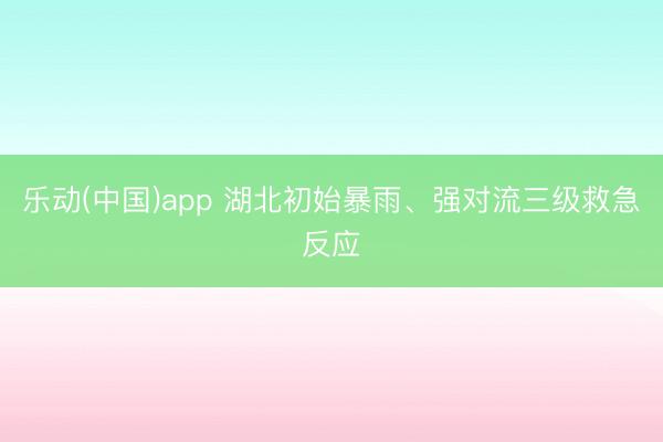 乐动(中国)app 湖北初始暴雨、强对流三级救急反应