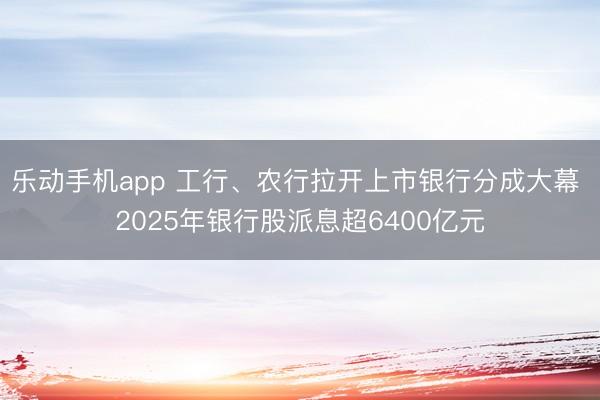 乐动手机app 工行、农行拉开上市银行分成大幕 2025年银行股派息超6400亿元