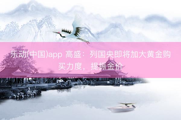 乐动(中国)app 高盛：列国央即将加大黄金购买力度，提振金价