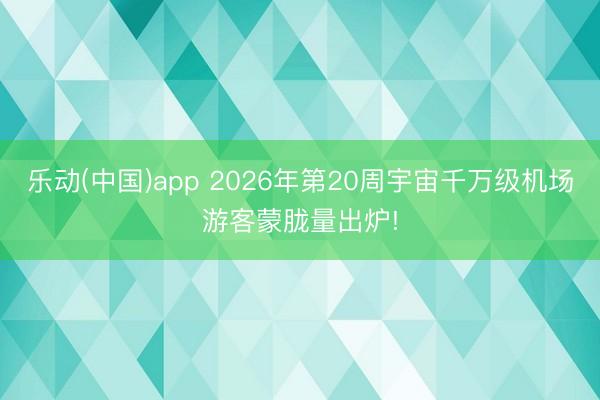 乐动(中国)app 2026年第20周宇宙千万级机场游客蒙胧量出炉!