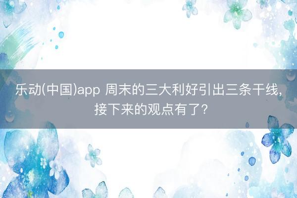 乐动(中国)app 周末的三大利好引出三条干线, 接下来的观点有了?