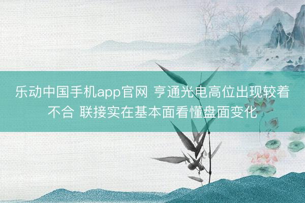 乐动中国手机app官网 亨通光电高位出现较着不合 联接实在基本面看懂盘面变化