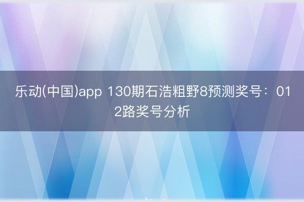 乐动(中国)app 130期石浩粗野8预测奖号：012路奖号分析