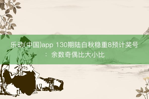 乐动(中国)app 130期陆白秋稳重8预计奖号：余数奇偶比大小比