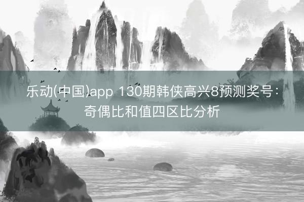 乐动(中国)app 130期韩侠高兴8预测奖号：奇偶比和值四区比分析