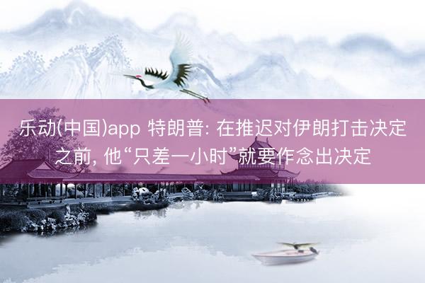 乐动(中国)app 特朗普: 在推迟对伊朗打击决定之前， 他“只差一小时”就要作念出决定