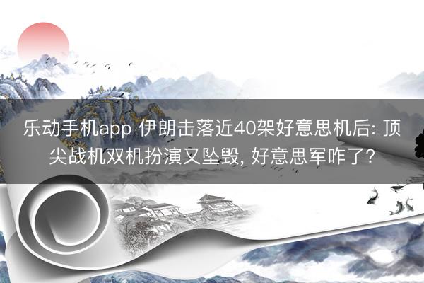 乐动手机app 伊朗击落近40架好意思机后: 顶尖战机双机扮演又坠毁， 好意思军咋了?