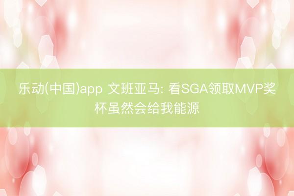 乐动(中国)app 文班亚马: 看SGA领取MVP奖杯虽然会给我能源