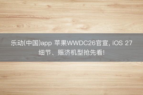 乐动(中国)app 苹果WWDC26官宣， iOS 27细节、赈济机型抢先看!