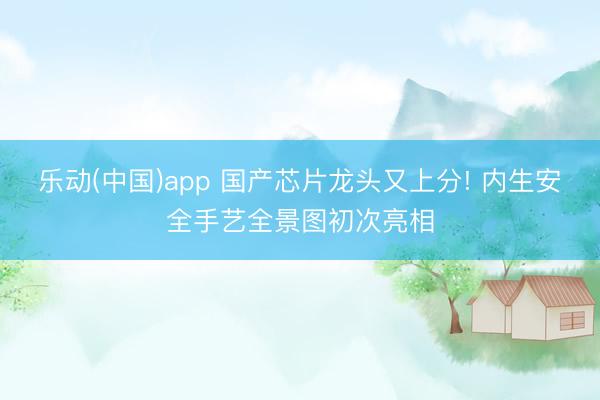 乐动(中国)app 国产芯片龙头又上分! 内生安全手艺全景图初次亮相