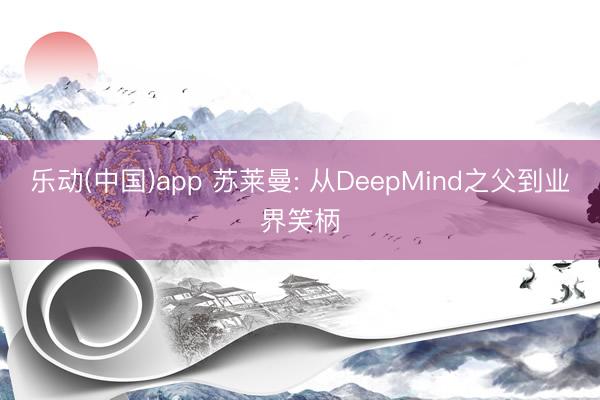 乐动(中国)app 苏莱曼: 从DeepMind之父到业界笑柄
