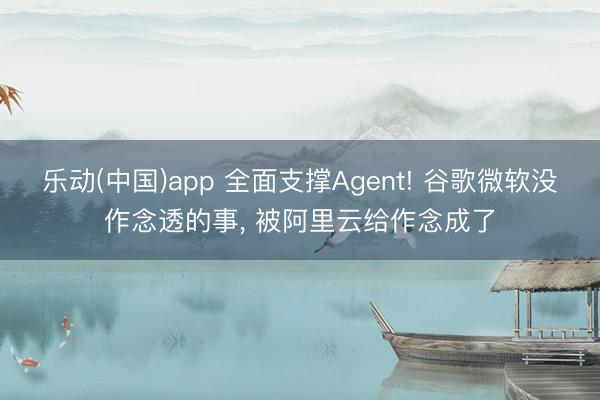 乐动(中国)app 全面支撑Agent! 谷歌微软没作念透的事， 被阿里云给作念成了
