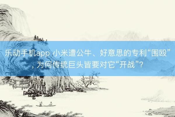 乐动手机app 小米遭公牛、好意思的专利“围殴”， 为何传统巨头皆要对它“开战”?