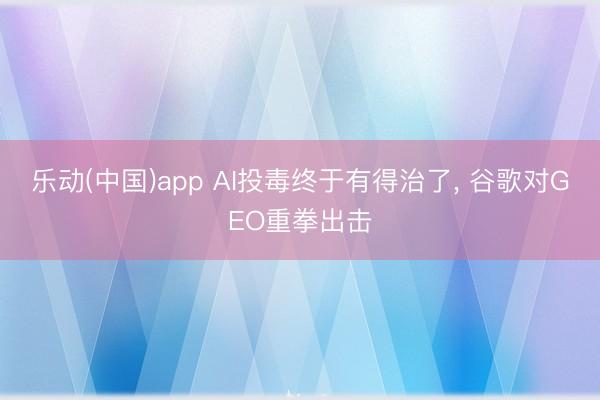 乐动(中国)app AI投毒终于有得治了， 谷歌对GEO重拳出击