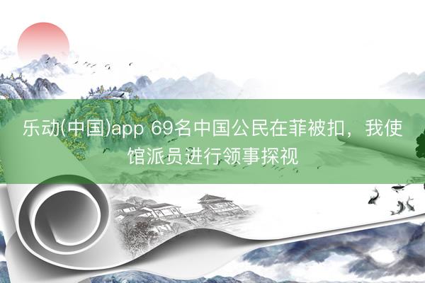 乐动(中国)app 69名中国公民在菲被扣，我使馆派员进行领事探视