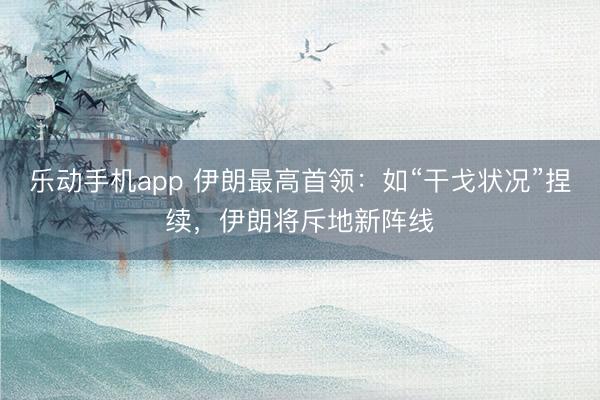 乐动手机app 伊朗最高首领：如“干戈状况”捏续，伊朗将斥地新阵线