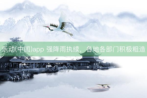 乐动(中国)app 强降雨执续，各地各部门积极粗造