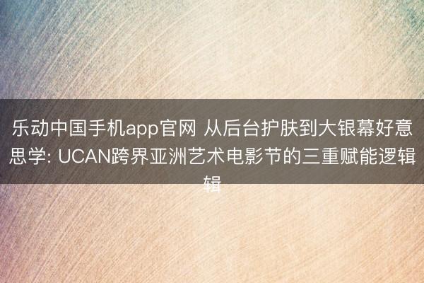 乐动中国手机app官网 从后台护肤到大银幕好意思学: UCAN跨界亚洲艺术电影节的三重赋能逻辑