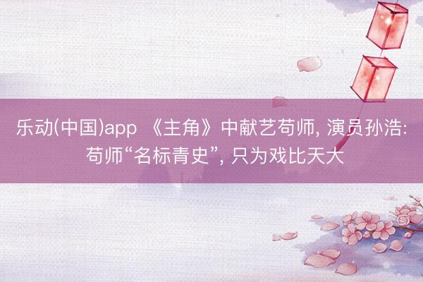 乐动(中国)app 《主角》中献艺苟师, 演员孙浩: 苟师“