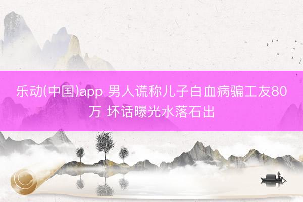 乐动(中国)app 男人谎称儿子白血病骗工友80万 坏话曝光水落石出