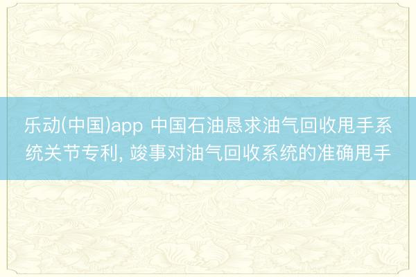 乐动(中国)app 中国石油恳求油气回收甩手系统关节专利, 竣事对油气回收系统的准确甩手