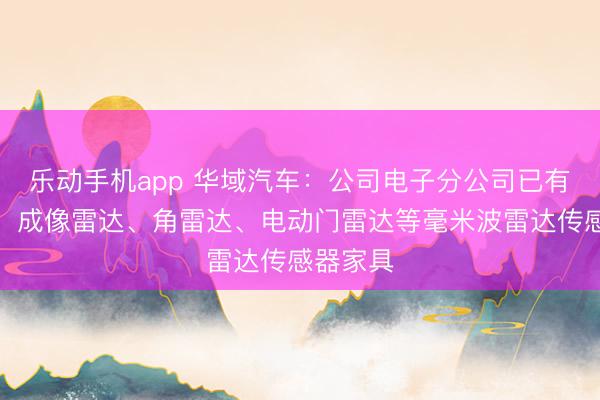 乐动手机app 华域汽车：公司电子分公司已有前雷达、成像雷达、角雷达、电动门雷达等毫米波雷达传感器家具